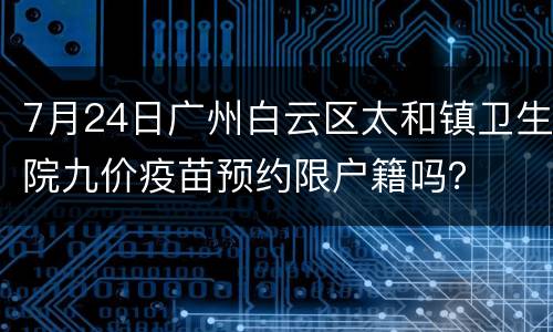 7月24日广州白云区太和镇卫生院九价疫苗预约限户籍吗？