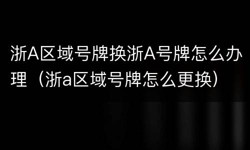 浙A区域号牌换浙A号牌怎么办理（浙a区域号牌怎么更换）