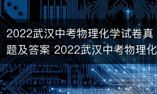 2022武汉中考物理化学试卷真题及答案 2022武汉中考物理化学试卷真题及答案