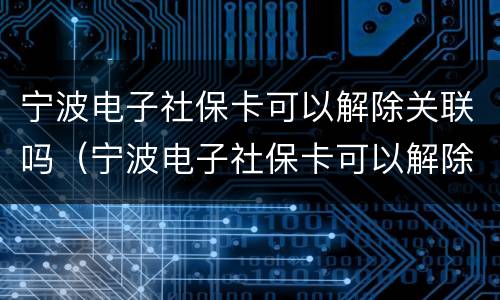 宁波电子社保卡可以解除关联吗（宁波电子社保卡可以解除关联吗）