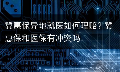 冀惠保异地就医如何理赔? 冀惠保和医保有冲突吗