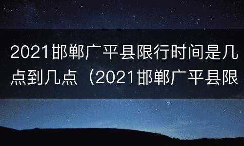 2021邯郸广平县限行时间是几点到几点（2021邯郸广平县限行时间是几点到几点钟）