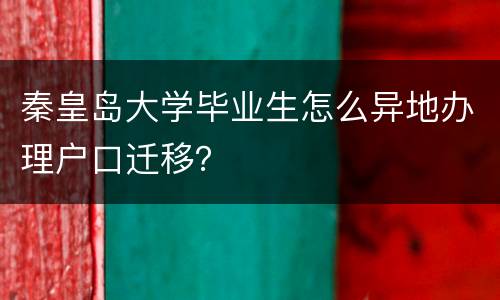 秦皇岛大学毕业生怎么异地办理户口迁移？