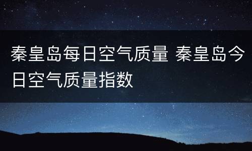 秦皇岛每日空气质量 秦皇岛今日空气质量指数