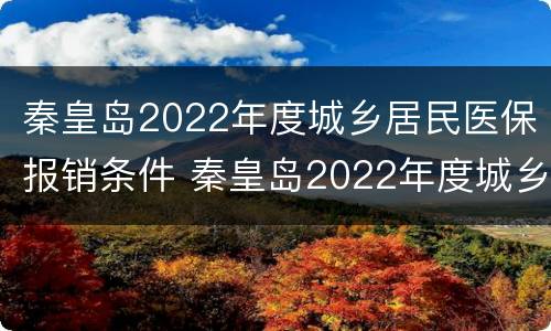 秦皇岛2022年度城乡居民医保报销条件 秦皇岛2022年度城乡居民医保报销条件及标准