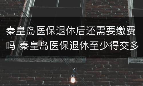 秦皇岛医保退休后还需要缴费吗 秦皇岛医保退休至少得交多少年