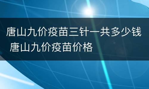 唐山九价疫苗三针一共多少钱 唐山九价疫苗价格