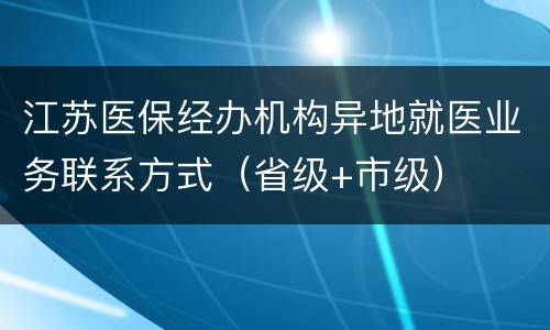 江苏医保经办机构异地就医业务联系方式（省级+市级）