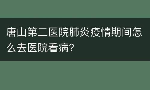 唐山第二医院肺炎疫情期间怎么去医院看病？