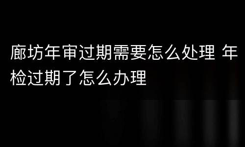 廊坊年审过期需要怎么处理 年检过期了怎么办理