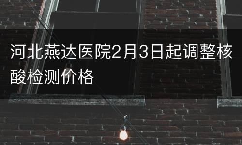 河北燕达医院2月3日起调整核酸检测价格