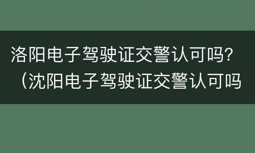 洛阳电子驾驶证交警认可吗？（沈阳电子驾驶证交警认可吗）