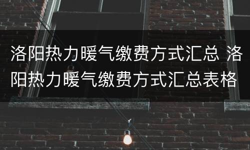 洛阳热力暖气缴费方式汇总 洛阳热力暖气缴费方式汇总表格