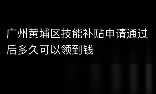广州黄埔区技能补贴申请通过后多久可以领到钱