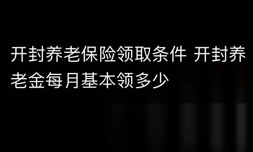开封养老保险领取条件 开封养老金每月基本领多少