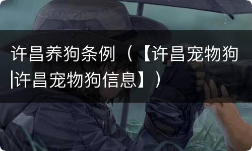 许昌养狗条例（【许昌宠物狗|许昌宠物狗信息】）