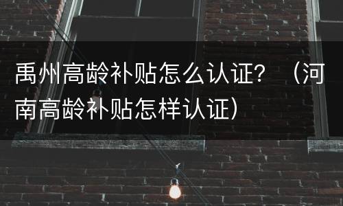 禹州高龄补贴怎么认证？（河南高龄补贴怎样认证）
