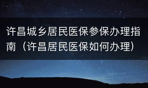 许昌城乡居民医保参保办理指南（许昌居民医保如何办理）