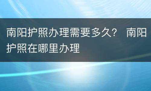 南阳护照办理需要多久？ 南阳护照在哪里办理