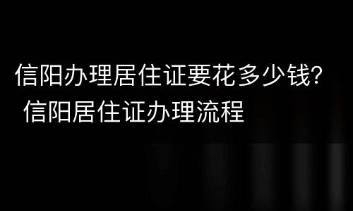 信阳办理居住证要花多少钱？ 信阳居住证办理流程