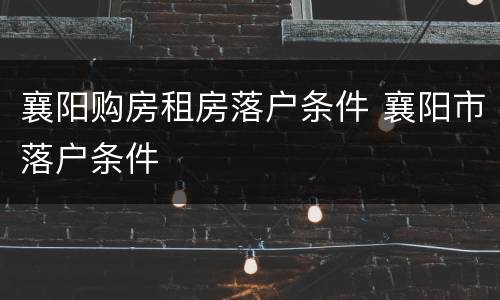 襄阳购房租房落户条件 襄阳市落户条件