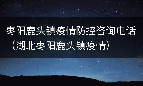 枣阳鹿头镇疫情防控咨询电话（湖北枣阳鹿头镇疫情）