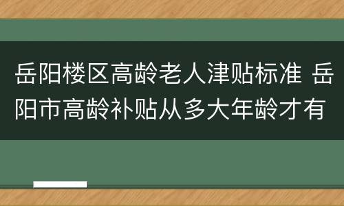 岳阳楼区高龄老人津贴标准 岳阳市高龄补贴从多大年龄才有高龄补贴?