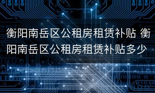 衡阳南岳区公租房租赁补贴 衡阳南岳区公租房租赁补贴多少