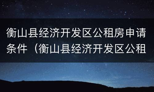 衡山县经济开发区公租房申请条件（衡山县经济开发区公租房申请条件是什么）
