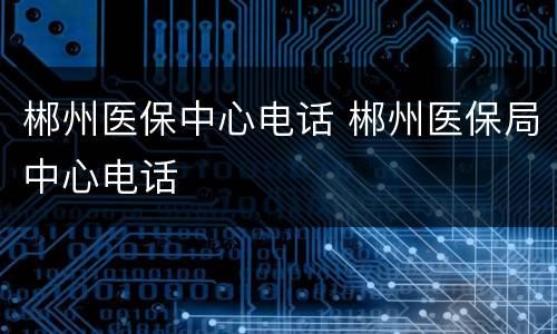 郴州医保中心电话 郴州医保局中心电话