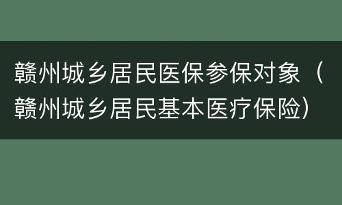 赣州城乡居民医保参保对象（赣州城乡居民基本医疗保险）