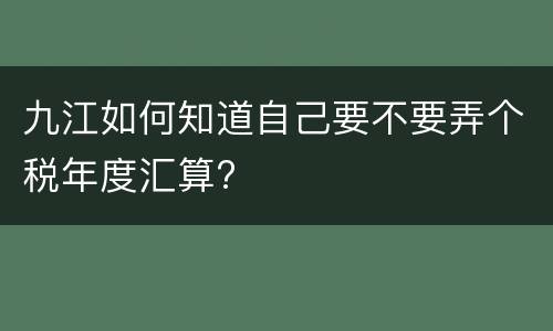 九江如何知道自己要不要弄个税年度汇算?