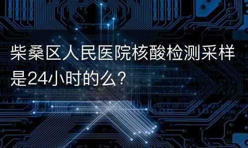 柴桑区人民医院核酸检测采样是24小时的么?