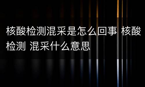核酸检测混采是怎么回事 核酸检测 混采什么意思