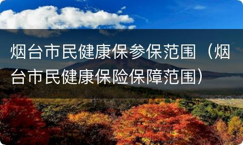 烟台市民健康保参保范围（烟台市民健康保险保障范围）