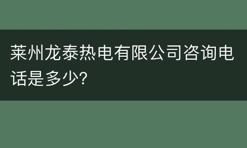 莱州龙泰热电有限公司咨询电话是多少？
