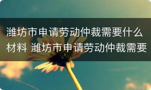 潍坊市申请劳动仲裁需要什么材料 潍坊市申请劳动仲裁需要什么材料呢