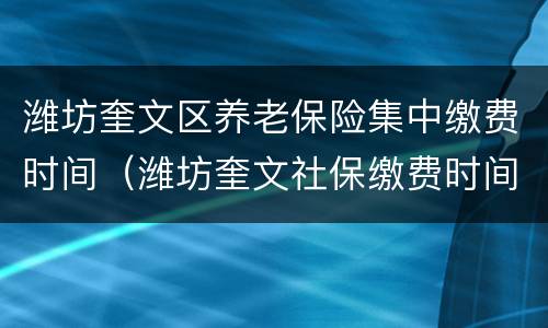 潍坊奎文区养老保险集中缴费时间（潍坊奎文社保缴费时间）