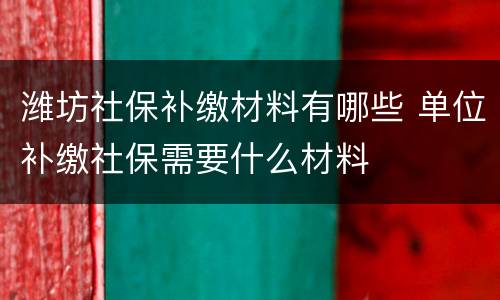 潍坊社保补缴材料有哪些 单位补缴社保需要什么材料