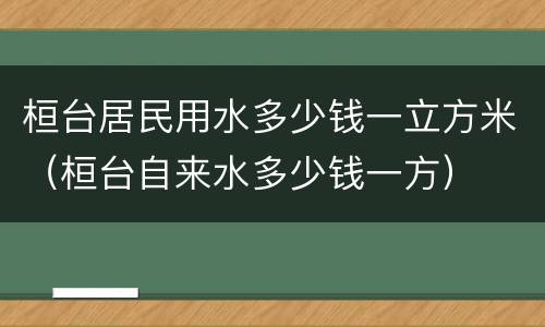 桓台居民用水多少钱一立方米（桓台自来水多少钱一方）