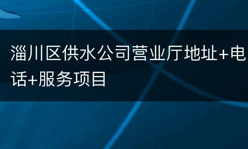 淄川区供水公司营业厅地址+电话+服务项目