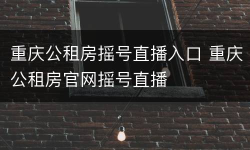 重庆公租房摇号直播入口 重庆公租房官网摇号直播