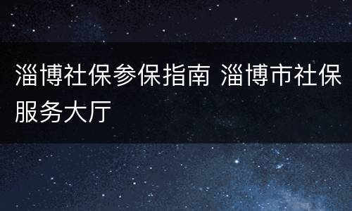 淄博社保参保指南 淄博市社保服务大厅