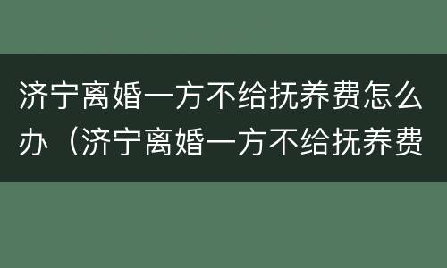 济宁离婚一方不给抚养费怎么办（济宁离婚一方不给抚养费怎么办理）