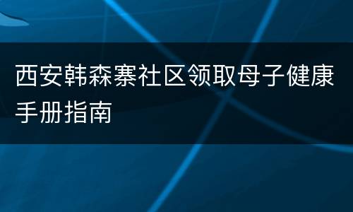 西安韩森寨社区领取母子健康手册指南