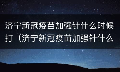 济宁新冠疫苗加强针什么时候打（济宁新冠疫苗加强针什么时候打第三针）