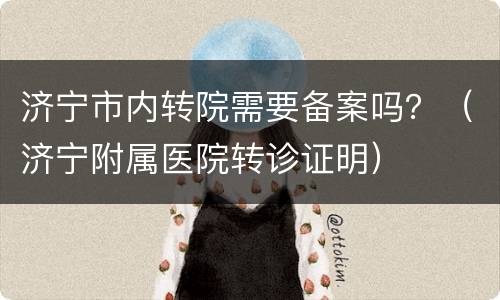 济宁市内转院需要备案吗？（济宁附属医院转诊证明）