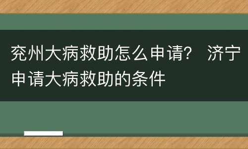 兖州大病救助怎么申请？ 济宁申请大病救助的条件
