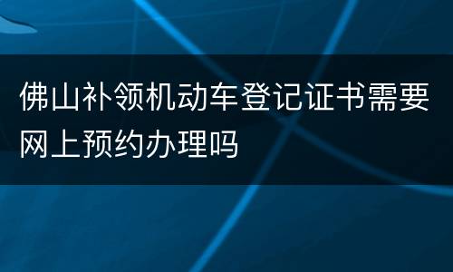 佛山补领机动车登记证书需要网上预约办理吗