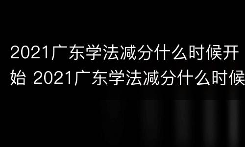 2021广东学法减分什么时候开始 2021广东学法减分什么时候开始实施